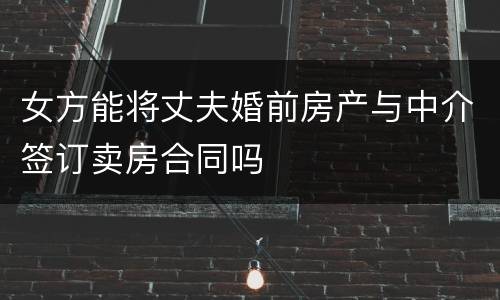 女方能将丈夫婚前房产与中介签订卖房合同吗