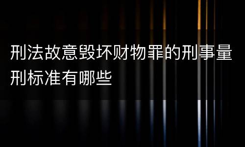 刑法故意毁坏财物罪的刑事量刑标准有哪些