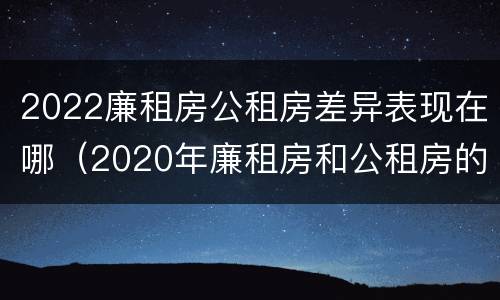 2022廉租房公租房差异表现在哪（2020年廉租房和公租房的区别）