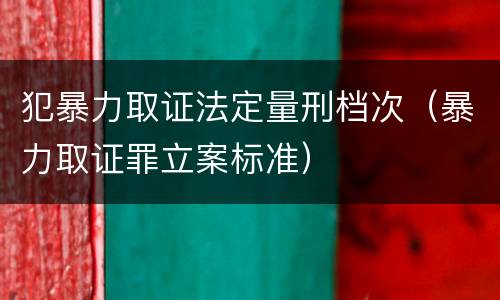 犯暴力取证法定量刑档次（暴力取证罪立案标准）