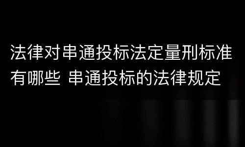 法律对串通投标法定量刑标准有哪些 串通投标的法律规定