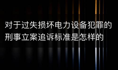对于过失损坏电力设备犯罪的刑事立案追诉标准是怎样的