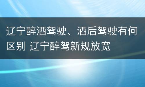 辽宁醉酒驾驶、酒后驾驶有何区别 辽宁醉驾新规放宽