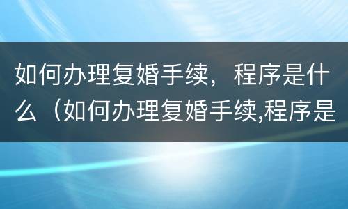 如何办理复婚手续，程序是什么（如何办理复婚手续,程序是什么样的）