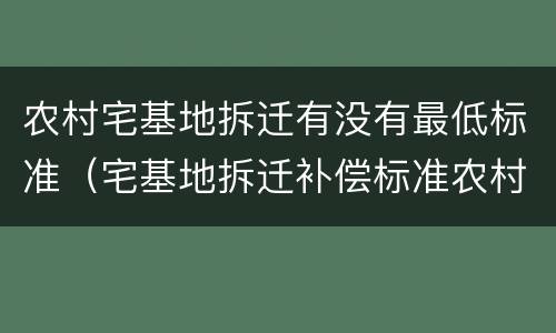 农村宅基地拆迁有没有最低标准（宅基地拆迁补偿标准农村）