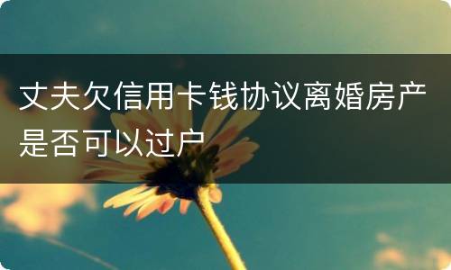 丈夫欠信用卡钱协议离婚房产是否可以过户