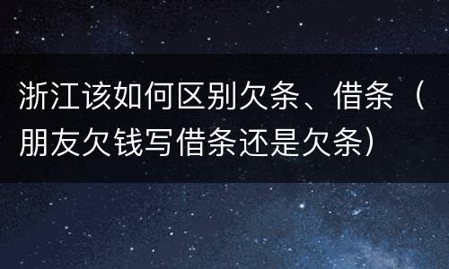 浙江该如何区别欠条、借条（朋友欠钱写借条还是欠条）