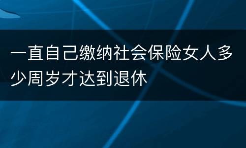 一直自己缴纳社会保险女人多少周岁才达到退休