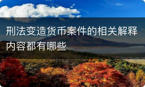刑法变造货币案件的相关解释内容都有哪些