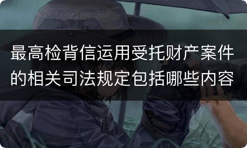 最高检背信运用受托财产案件的相关司法规定包括哪些内容
