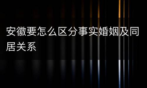 安徽要怎么区分事实婚姻及同居关系