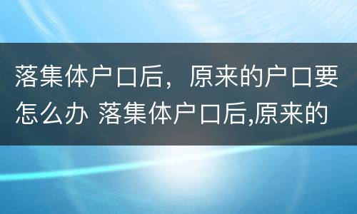 落集体户口后，原来的户口要怎么办 落集体户口后,原来的户口要怎么办手续
