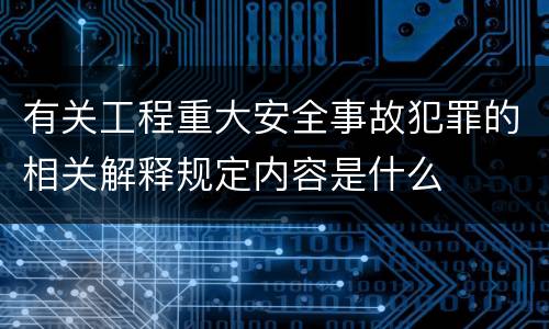 有关工程重大安全事故犯罪的相关解释规定内容是什么