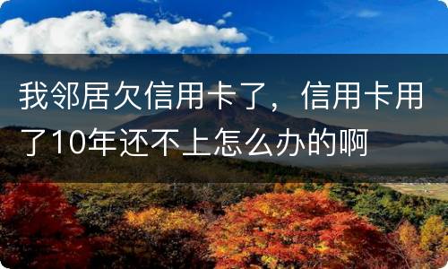 我邻居欠信用卡了，信用卡用了10年还不上怎么办的啊