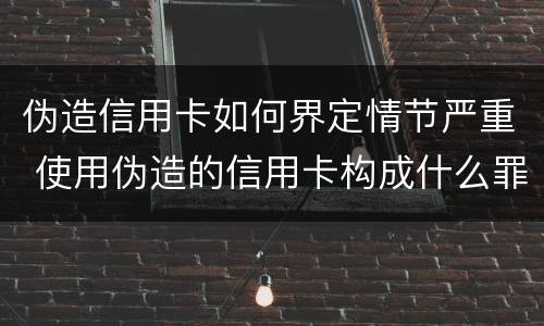 伪造信用卡如何界定情节严重 使用伪造的信用卡构成什么罪