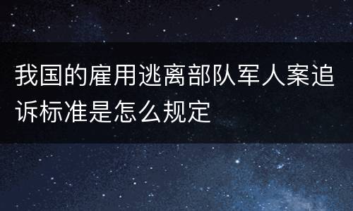 我国的雇用逃离部队军人案追诉标准是怎么规定