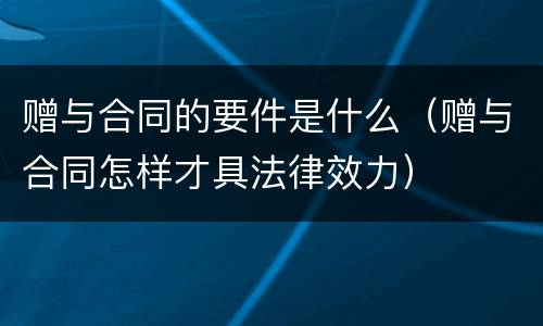 赠与合同的要件是什么（赠与合同怎样才具法律效力）