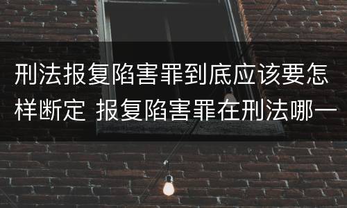 刑法报复陷害罪到底应该要怎样断定 报复陷害罪在刑法哪一章