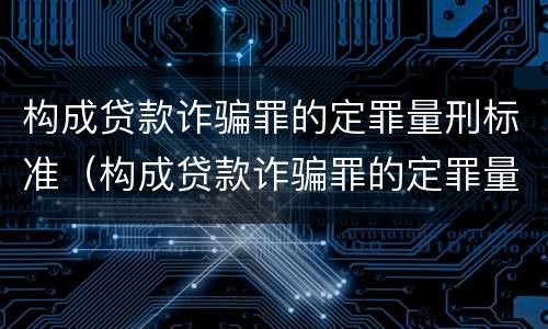 构成贷款诈骗罪的定罪量刑标准（构成贷款诈骗罪的定罪量刑标准是）