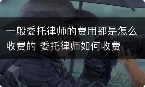一般委托律师的费用都是怎么收费的 委托律师如何收费