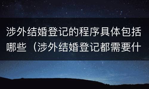 涉外结婚登记的程序具体包括哪些（涉外结婚登记都需要什么材料）