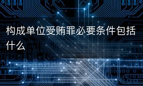 构成单位受贿罪必要条件包括什么
