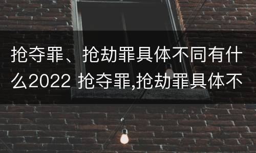 抢夺罪、抢劫罪具体不同有什么2022 抢夺罪,抢劫罪具体不同有什么2022规定