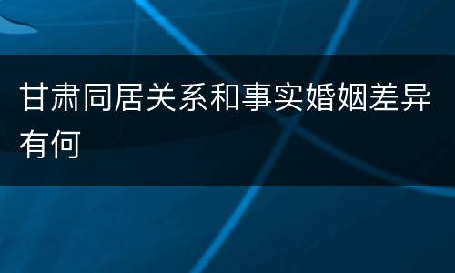 甘肃同居关系和事实婚姻差异有何