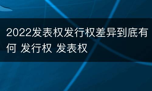 2022发表权发行权差异到底有何 发行权 发表权