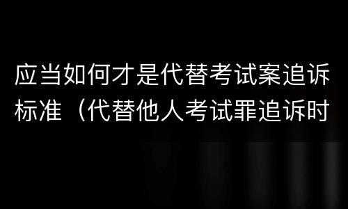 应当如何才是代替考试案追诉标准（代替他人考试罪追诉时效）