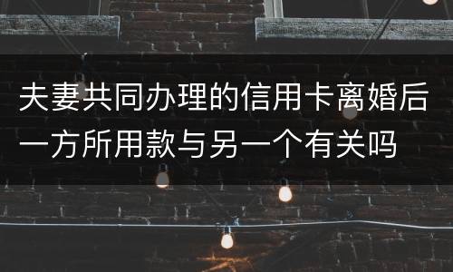 夫妻共同办理的信用卡离婚后一方所用款与另一个有关吗