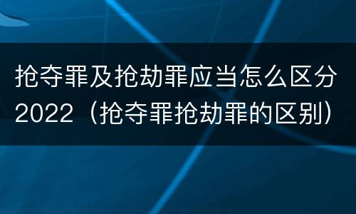 抢夺罪及抢劫罪应当怎么区分2022（抢夺罪抢劫罪的区别）