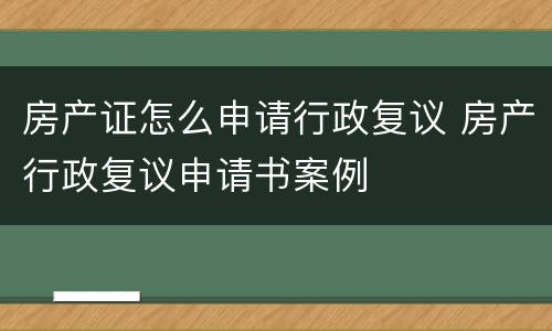 房产证怎么申请行政复议 房产行政复议申请书案例