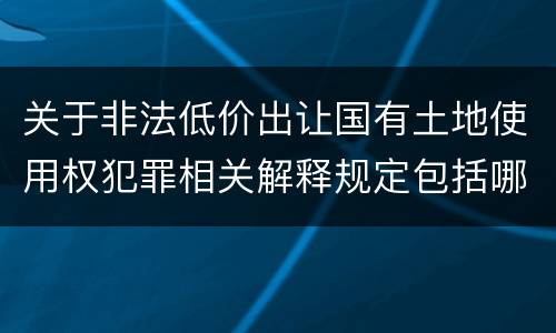 关于非法低价出让国有土地使用权犯罪相关解释规定包括哪些重要内容