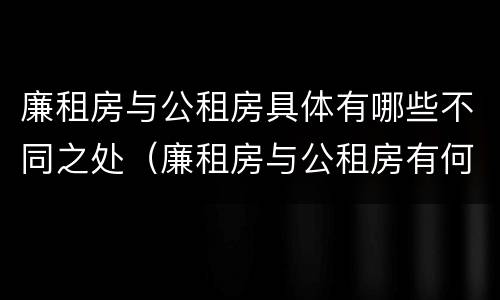 廉租房与公租房具体有哪些不同之处（廉租房与公租房有何区别）