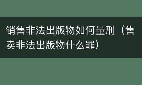 销售非法出版物如何量刑（售卖非法出版物什么罪）