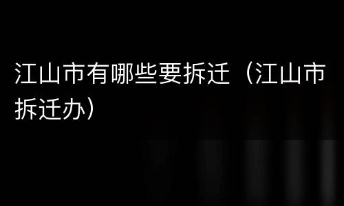 江山市有哪些要拆迁（江山市拆迁办）