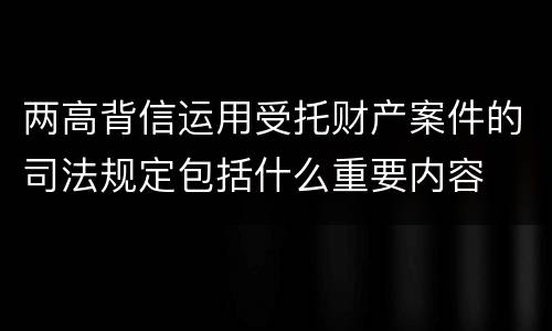 两高背信运用受托财产案件的司法规定包括什么重要内容