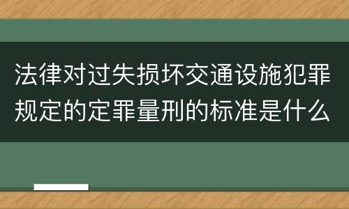 法律对过失损坏交通设施犯罪规定的定罪量刑的标准是什么