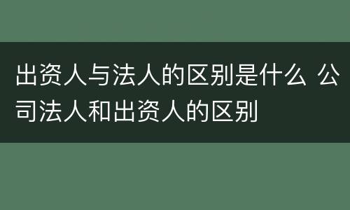 出资人与法人的区别是什么 公司法人和出资人的区别