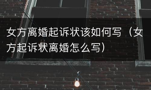 女方离婚起诉状该如何写（女方起诉状离婚怎么写）