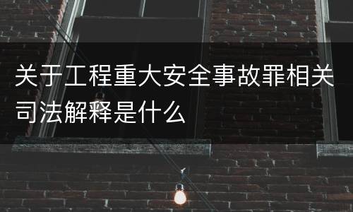 关于工程重大安全事故罪相关司法解释是什么