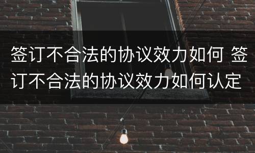签订不合法的协议效力如何 签订不合法的协议效力如何认定