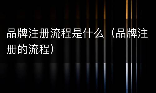 品牌注册流程是什么（品牌注册的流程）