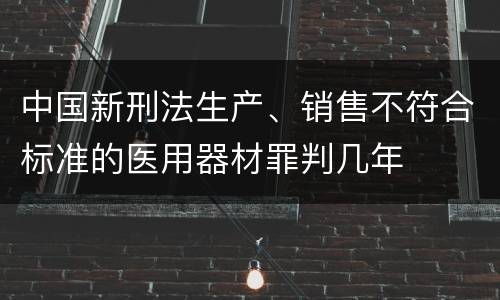 中国新刑法生产、销售不符合标准的医用器材罪判几年