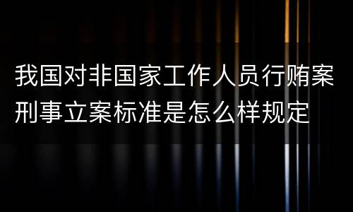 我国对非国家工作人员行贿案刑事立案标准是怎么样规定