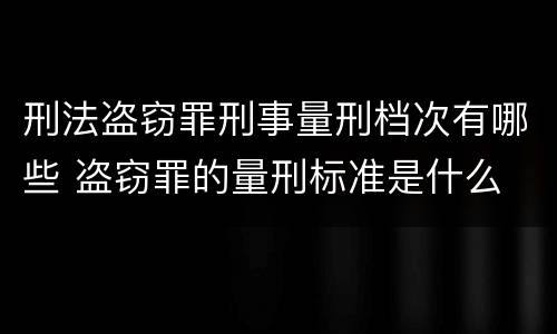 刑法盗窃罪刑事量刑档次有哪些 盗窃罪的量刑标准是什么