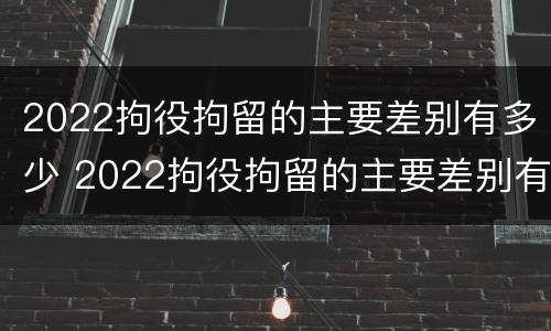 2022拘役拘留的主要差别有多少 2022拘役拘留的主要差别有多少呢