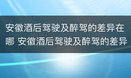 安徽酒后驾驶及醉驾的差异在哪 安徽酒后驾驶及醉驾的差异在哪查询
