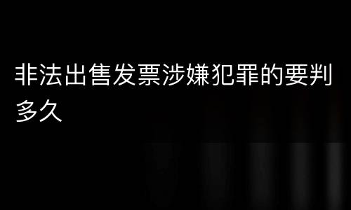 非法出售发票涉嫌犯罪的要判多久